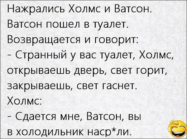 Нажрались Холмс и Ватсон Ватсон пошел в туалет Возвращается и говорит Странный у вас туалет Холмс открываешь дверь свет горит закрываешь свет гаснет Холмс Сдается мне Ватсон вы в холодильник насрли е