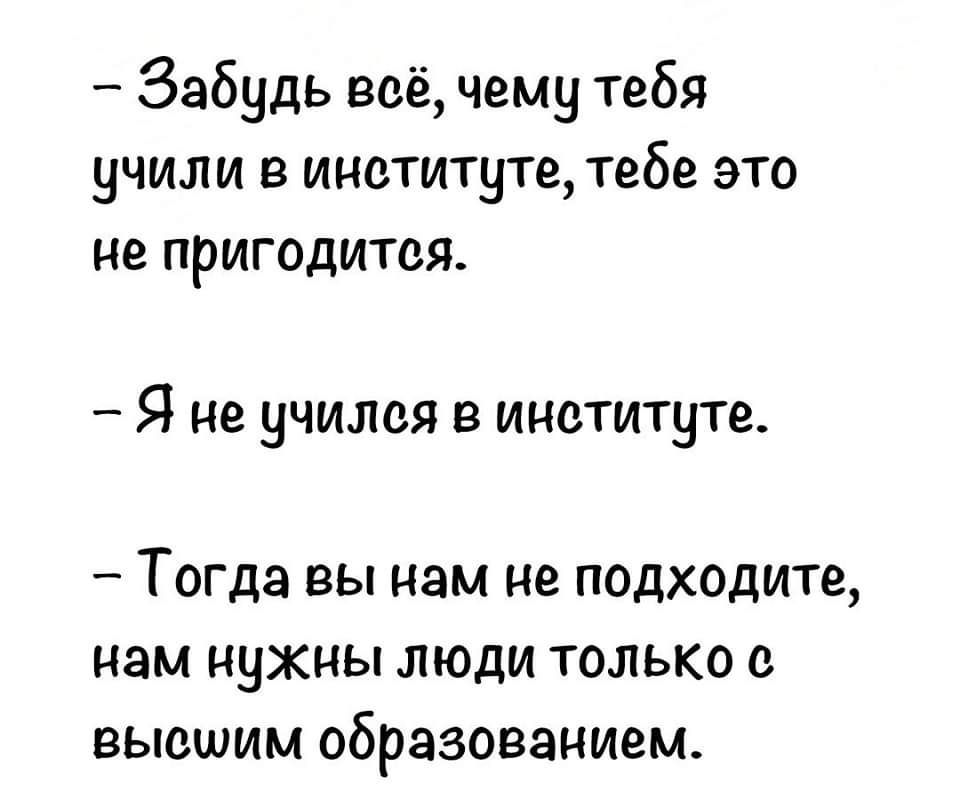 Забудь всё чему тебя учили в институте тебе это не пригодитея Я не учился в институте Тогда вы нам не подходите нам нужны люди только высшим ОБРЗЗОВЗНИЕМ