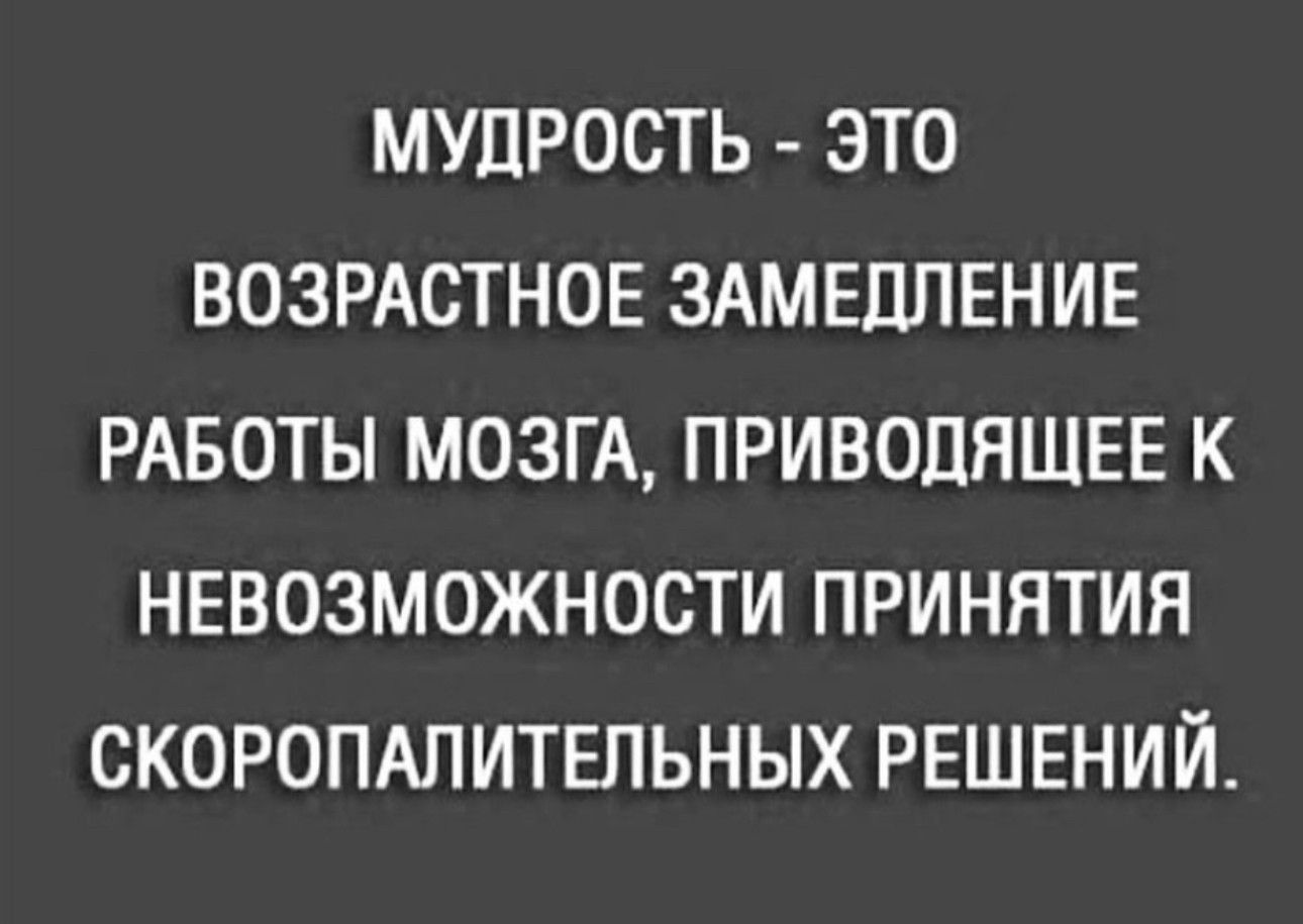 МУДРОСТЬ ЭТО ВОЗРАСТНОЕ ЗАМЕДЛЕНИЕ РАБОТЫ МОЗГА ПРИВОДЯЩЕЕ К НЕВОЗМОЖНОСТИ ПРИНЯТИЯ СКОРОПАЛИТЕЛЬНЫХ РЕШЕНИЙ