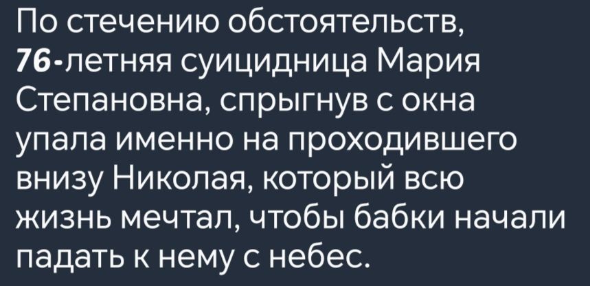 По стечению обстоятельств 76 летняя суицидница Мария Степановна спрыгнув с окна упала именно на проходившего внизу Николая который всю жизнь мечтал чтобы бабки начали падать к нему с небес