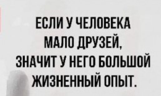 ЕСЛИ У ЧЕЛОВЕКА МАЛО ДРУЗЕЙ ЗНАЧИТ У НЕГО БОЛЬШОЙ ЖИЗНЕННЫЙ ОПЫТ