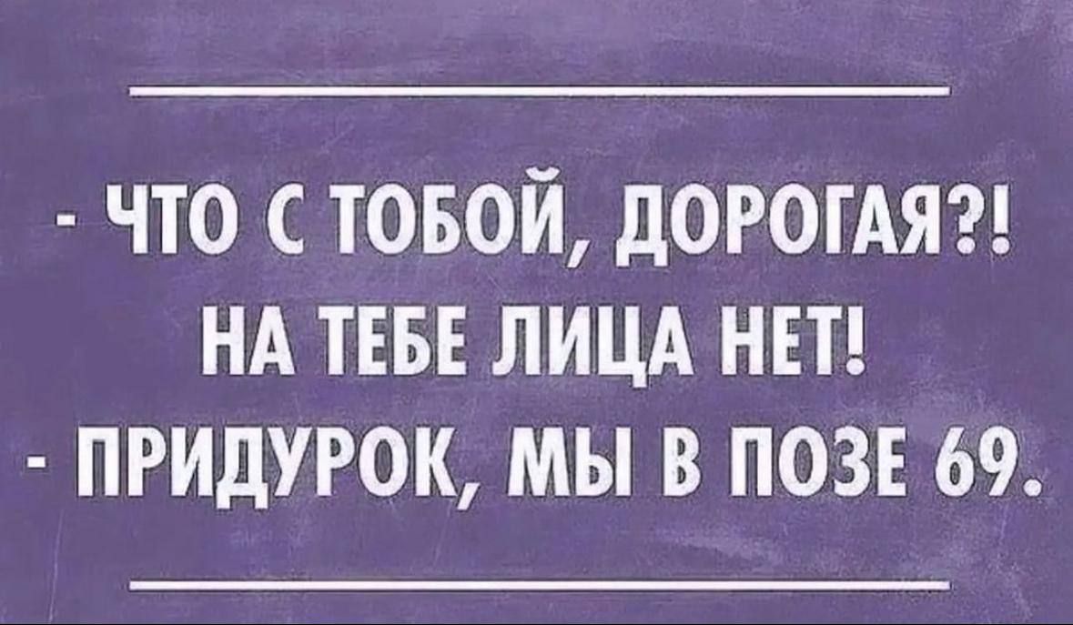 ЧТО С ТОБОЙ ДОРОГАЯ НА ТЕБЕ ЛИЦА НЕТ ПРИДУРОК МЫ В ПОЗЕ 69