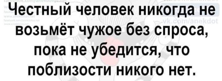 Честный человек никогда не возьмёт чужое без спроса пока не убедится что поблизости никого нет