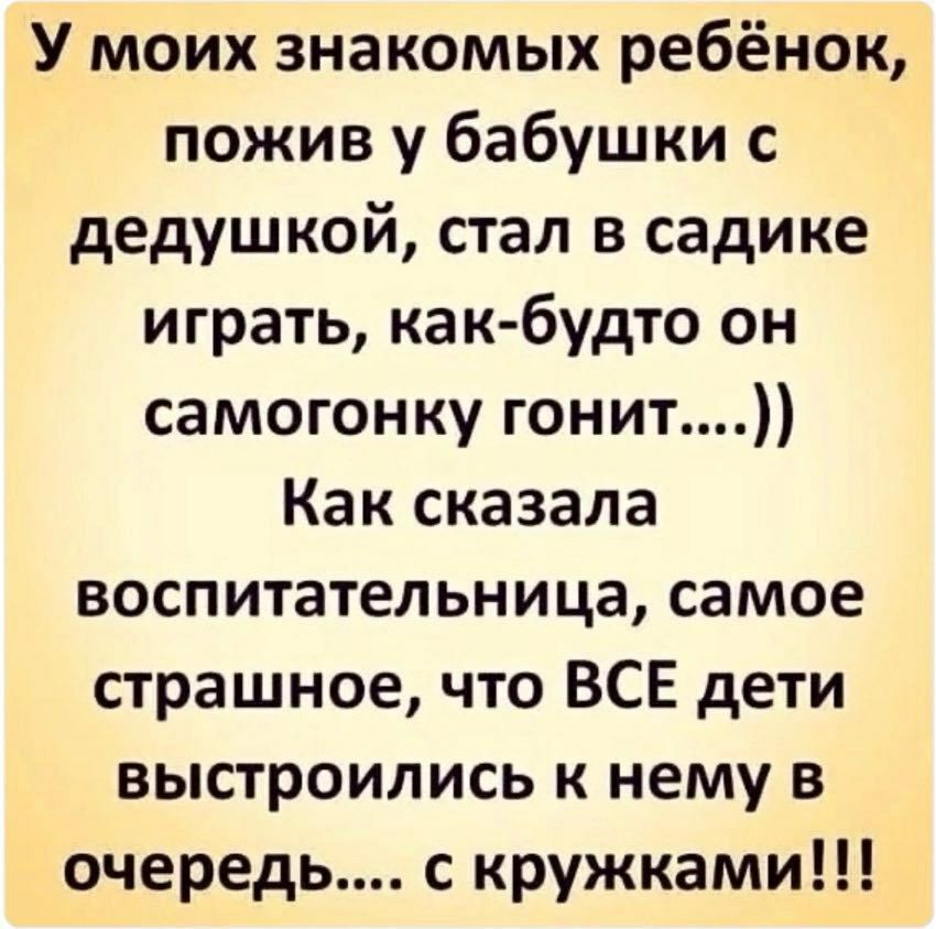 У моих знакомых ребёнок пожив у бабушки с дедушкой стал в садике играть как будто он самогонку гонит Как сказала воспитательница самое страшное что ВСЕ дети выстроились к нему в очередь с кружками