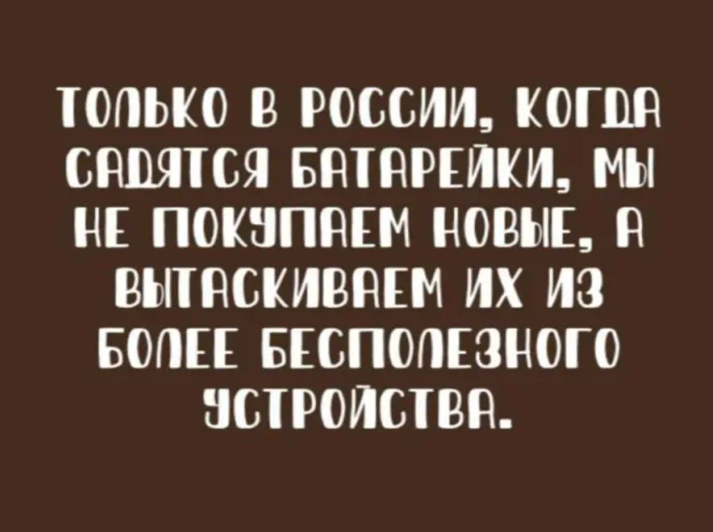 ТОПЬКО В РОССИИ КОГВА САВЯТСЯ БАТАРЕЙКИ МЫ НЕ ПОКУПВЕМ НОВЫЕ В ВЫТАСКИВАЕМ ИХ иЗ БОЛЕЕ БЕСПОПЕЗНОГО УСТРОЙСТВ