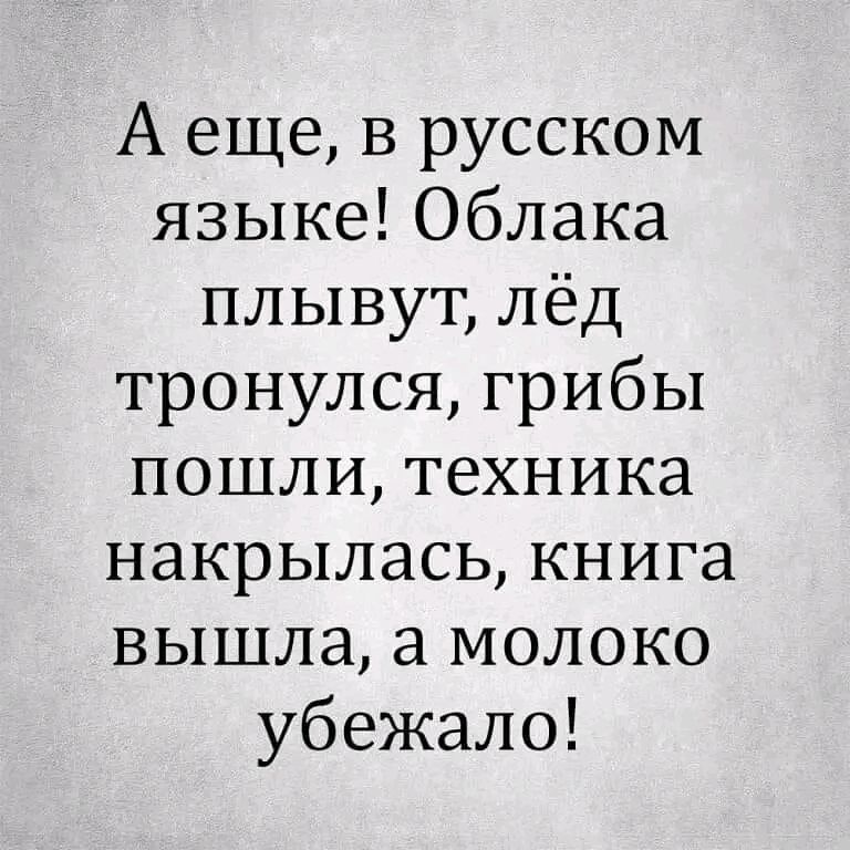 А еще в русском языке Облака плывут лёд тронулся грибы пошли техника накрылась книга вышла а молоко убежало