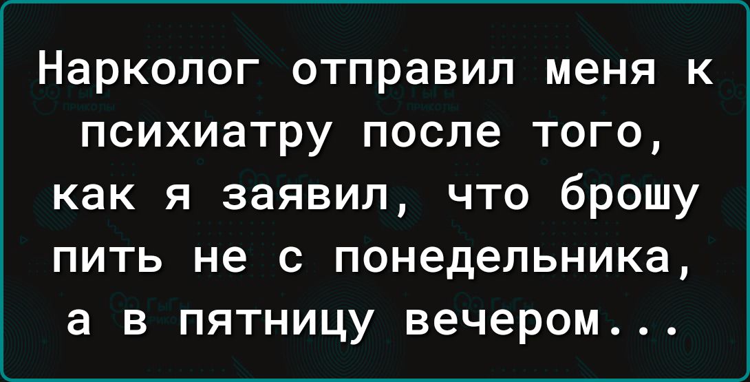 Нарколог отправил меня к психиатру после того как я заявил что брошу пить не с понедельника а в пятницу вечером