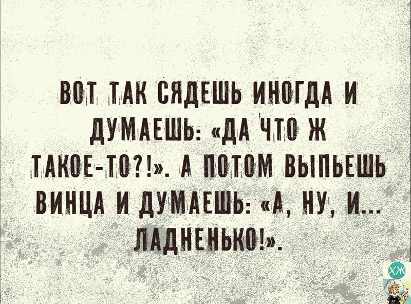 ВОТ ТАК СЯДЕШЬ ИНОГДА И ДУМАЕЩЬ ДА ЧТО Ж ТАКОЕ ТО 5 А ПОТОМ ВЫПЬЕШЬ ВИНЦА И ДУМАЕМЬ А НУ И ЛАДНЕНЬКО 3