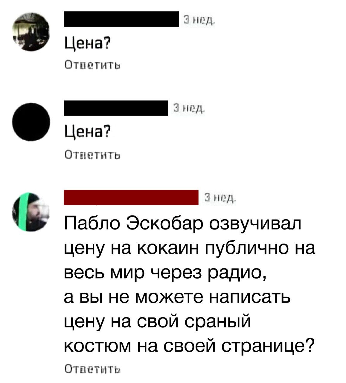 И Цена Ответить ГЕ Цена Отнетить 7 Пабло Эскобар озвучивал цену на кокаин публично на весь мир через радио а вы не можете написать цену на свой сраный костюм на своей странице Ответить