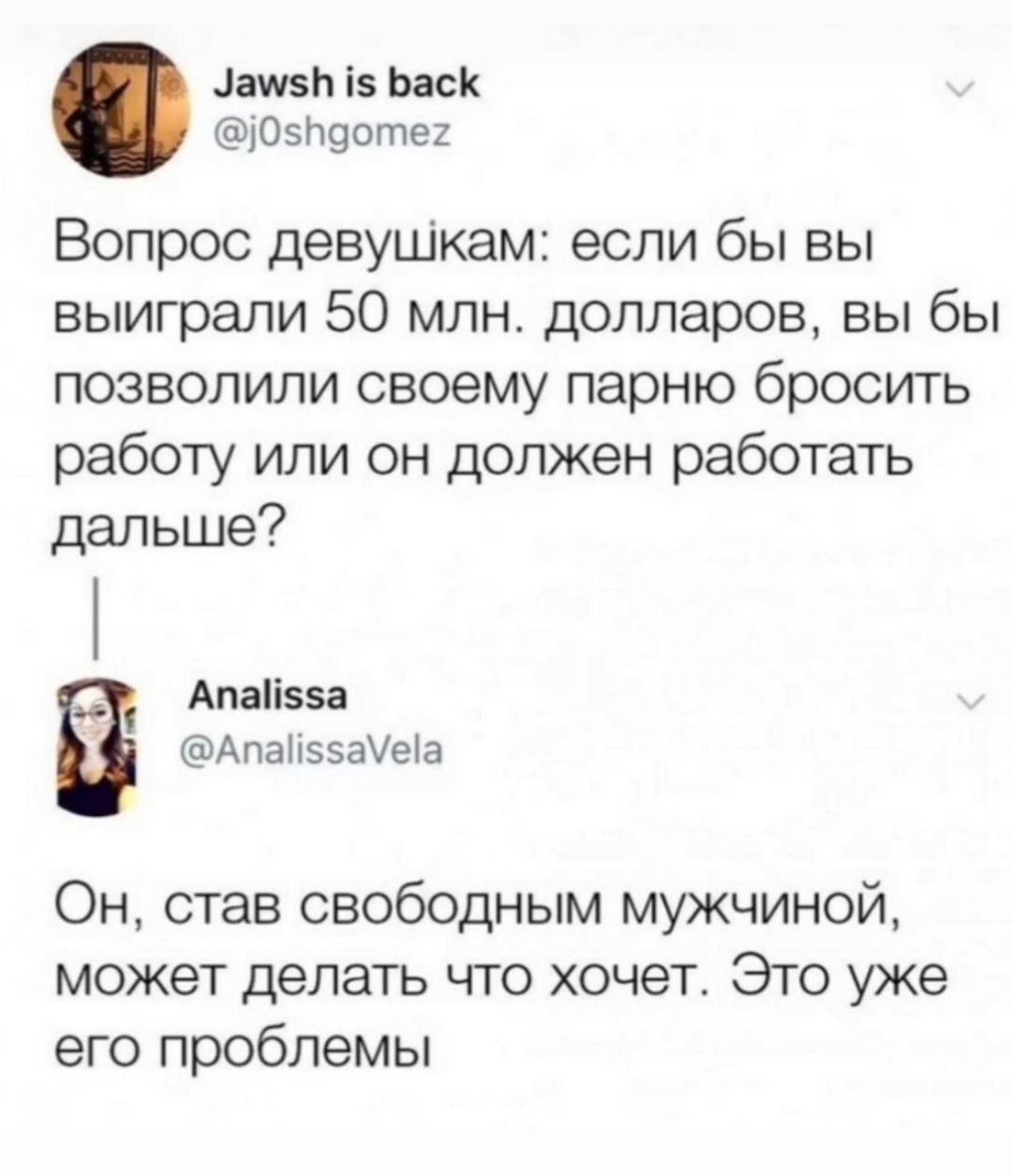 Замз 15 БасК 05ъдотег Вопрос девушкам если бы вы выиграли 50 млн долларов вы бы позволили своему парню бросить работу или он должен работать дальше Апайз5а Апа55аеа Он став свободным мужчиной может делать что хочет Это уже его проблемы