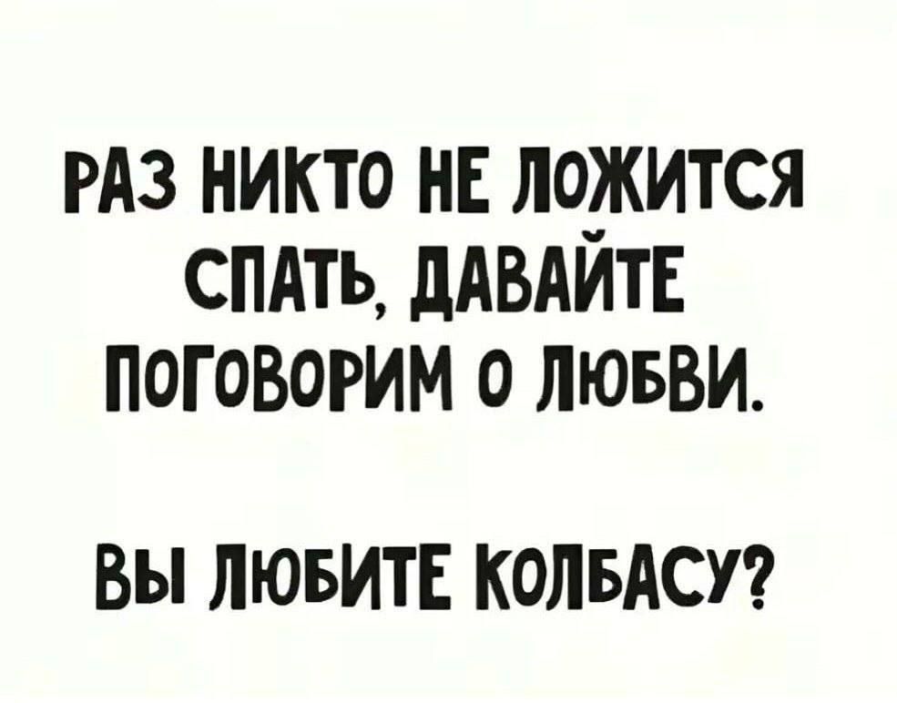 РАЗ НИКТО НЕ ЛОЖИТСЯ СПАТЬ ДАВАЙТЕ ПОГОВОРИМ 0 ЛЮБВИ ВЫ ЛЮБИТЕ КОЛБАСУ