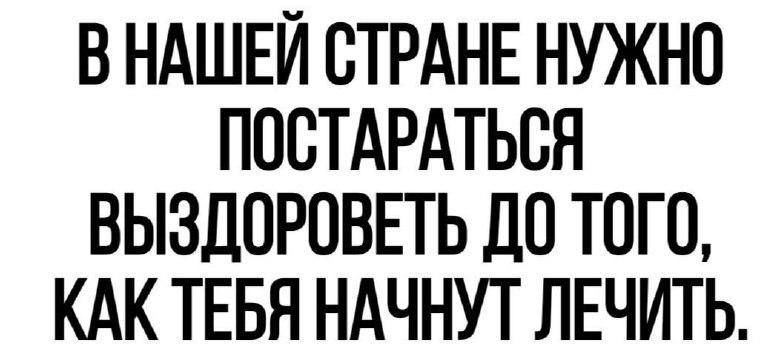 ВНАШЕЙ СТРАНЕ НУЖНО ПОСТАРАТЬСЯ ВЫЗДОРОВЕТЬ ДО ТОГО КАК ТЕБЯ НАЧНУТ ЛЕЧИТЬ