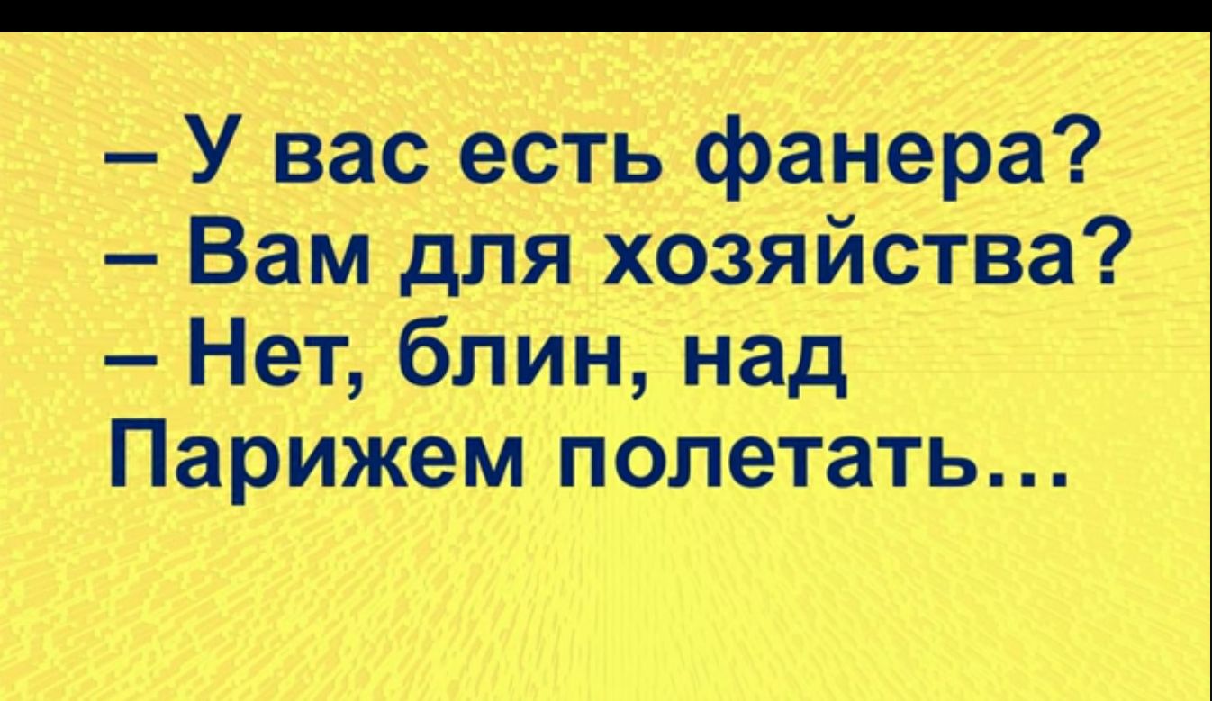 У вас есть фанера Вам для хозяйства Нет блин над Парижем полетать