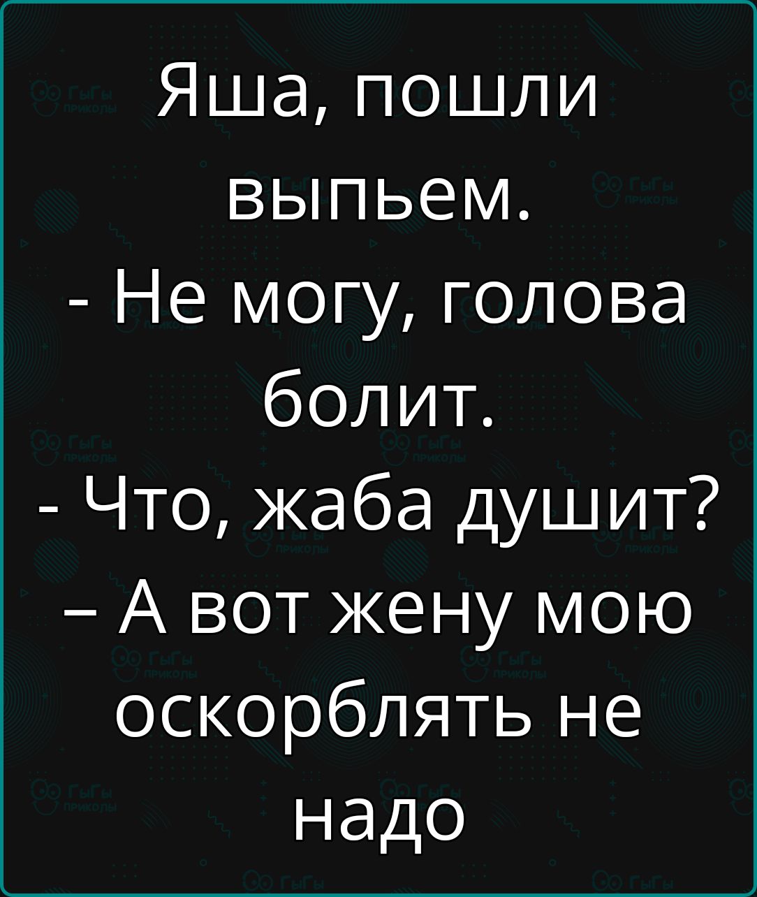 Яша пошли выпьем Не могу голова болит Что жаба душит А вот жену мою оскорблять не надо