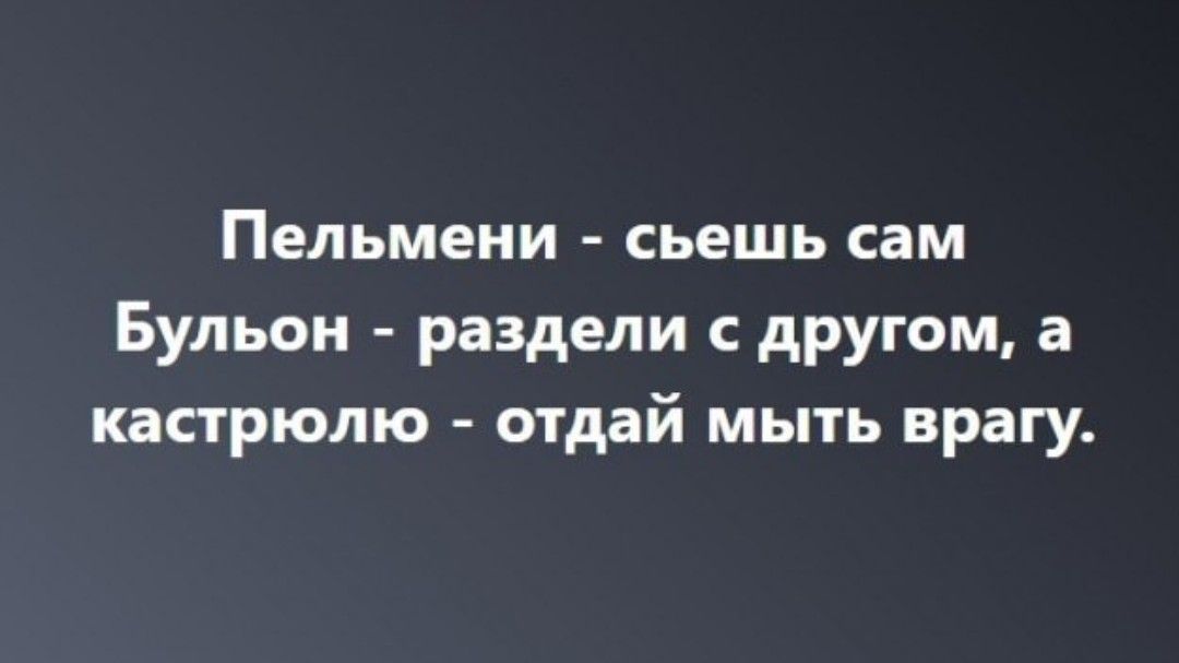 Пельмени сьешь сам Бульон раздели с другом а кастрюлю отдай мыть врагу