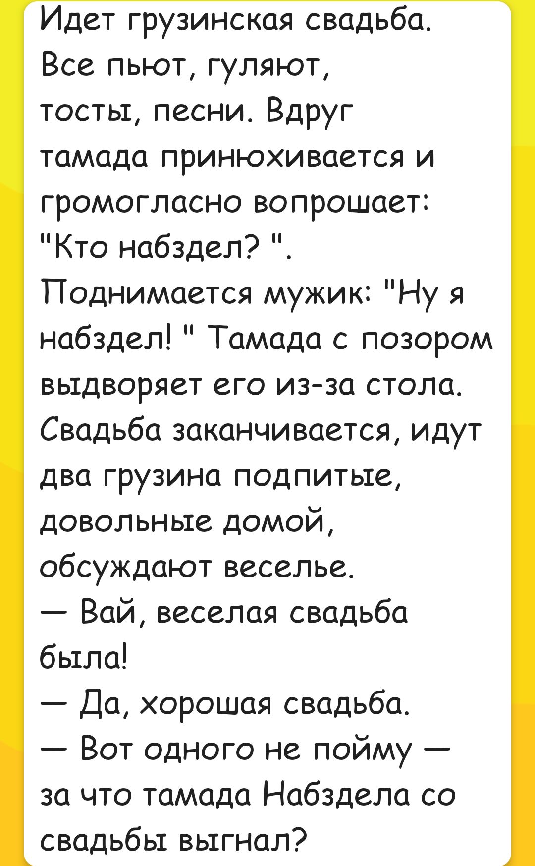 Идет грузинская свадьба Все пьют гуляют тосты песни Вдруг тамада принюхивается и громогласно вопрошает Кто набздел Поднимается мужик Ну я набздел Тамада с позором выдворяет его из за стола Свадьба заканчивается идут два грузина подпитые довольные домой обсуждают веселье Вай веселая свадьба была Да хорошая свадьба Вот одного не пойму за что тамада Набздела со свадьбы выгнал