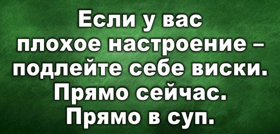 Если у вас плохое настроение подлейте себе виски Прямо сейчас Прямо в суп