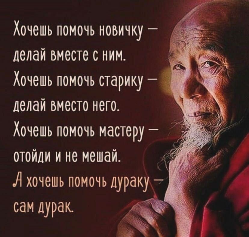 Хочешь помочь новичку делай вместе с ним Хочешь помочь старику делай вместо него Хочешь помочь мастеру ОТойди и не мешай А хочешь помочь дураку сам дурак