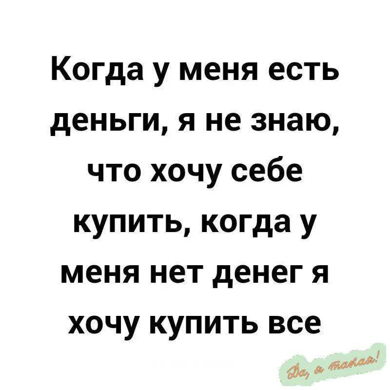 Когда у меня есть деньги я не знаю что хочу себе купить когда у меня нет денег я хочу купить все да тобае