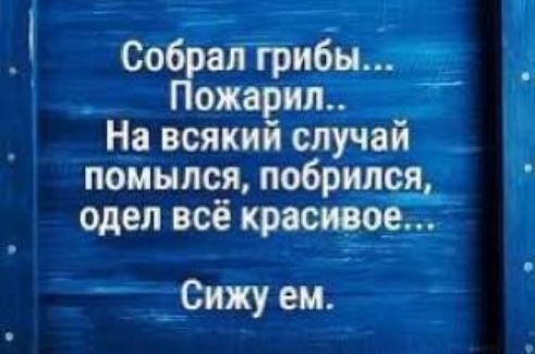 Собрал 1 грибы К ожарил На всякий случаи помылся побрился_ одел всё красивое Сижу ем