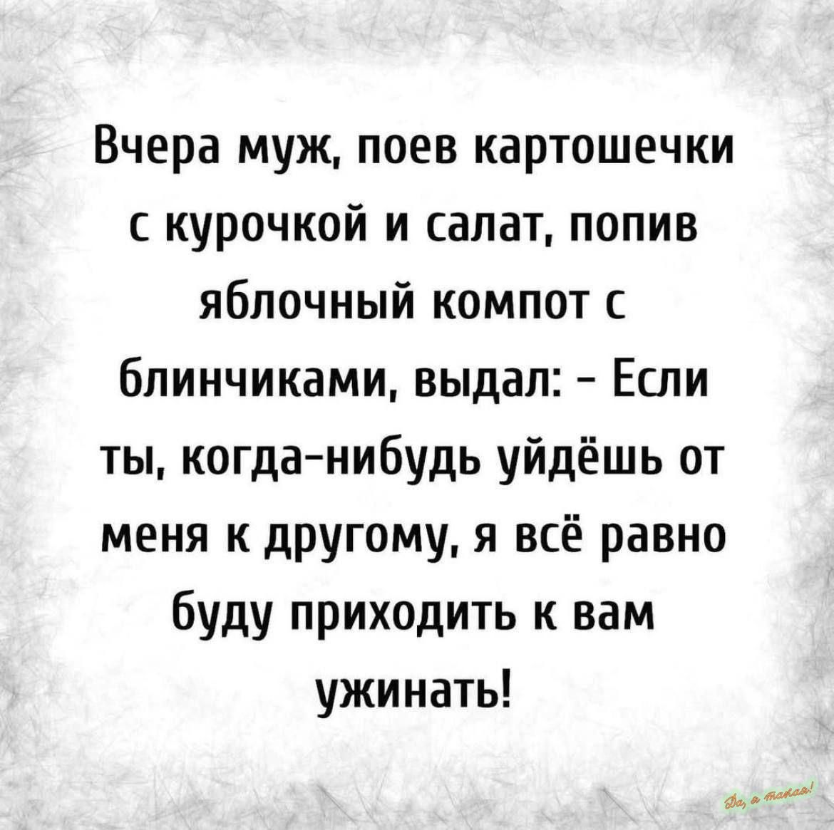 Вчера муж поев картошечки с курочкой и салат попив яблочный компот с блинчиками выдал Если ты когда нибудь уйдёшь от меня к другому я всё равно буду приходить к вам ужинать