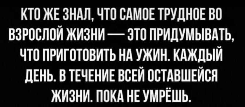 КТО ЖЕ ЗНАЛ ЧТО САМОЕ ТРУДНОЕ ВО ВЗРОСЛОЙ ЖИЗНИ ЭТО ПРИДУМЫВАТЬ ЧТО ПРИГОТОВИТЬ НА УЖИН КАЖДЫЙ ДЕНЬ В ТЕЧЕНИЕ ВСЕЙ ОСТАВШЕЙСЯ ЖИЗНИ ПОКА НЕ УМРЁШЬ