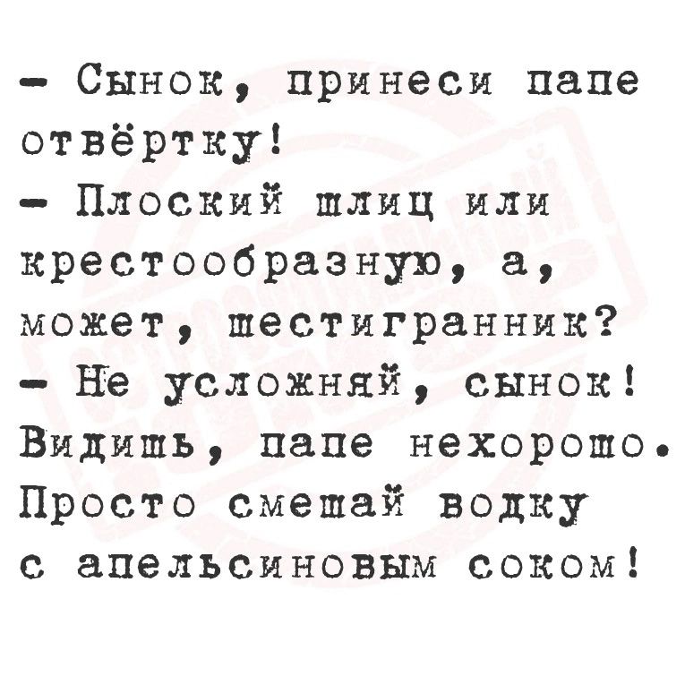 Сынок принеси папе отвёртку Плоский шлиц или крестообразную а может шестигранник Не усложняй сынок Видишь папе нехорошо Просто смешай водку с апельсиновым соком