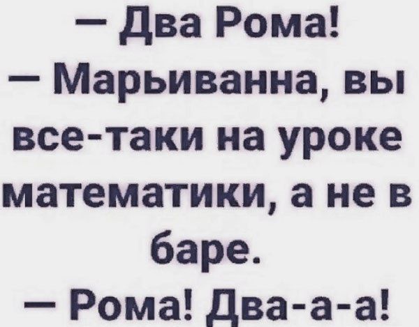 Два Рома Марьиванна вы все таки на уроке математики а не в баре Рома Два а а