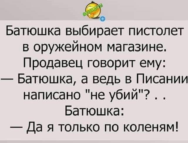 Батюшка выбирает пистолет в оружейном магазине Продавец говорит ему Батюшка а ведь в Писании написано не убий Батюшка Да я только по коленям