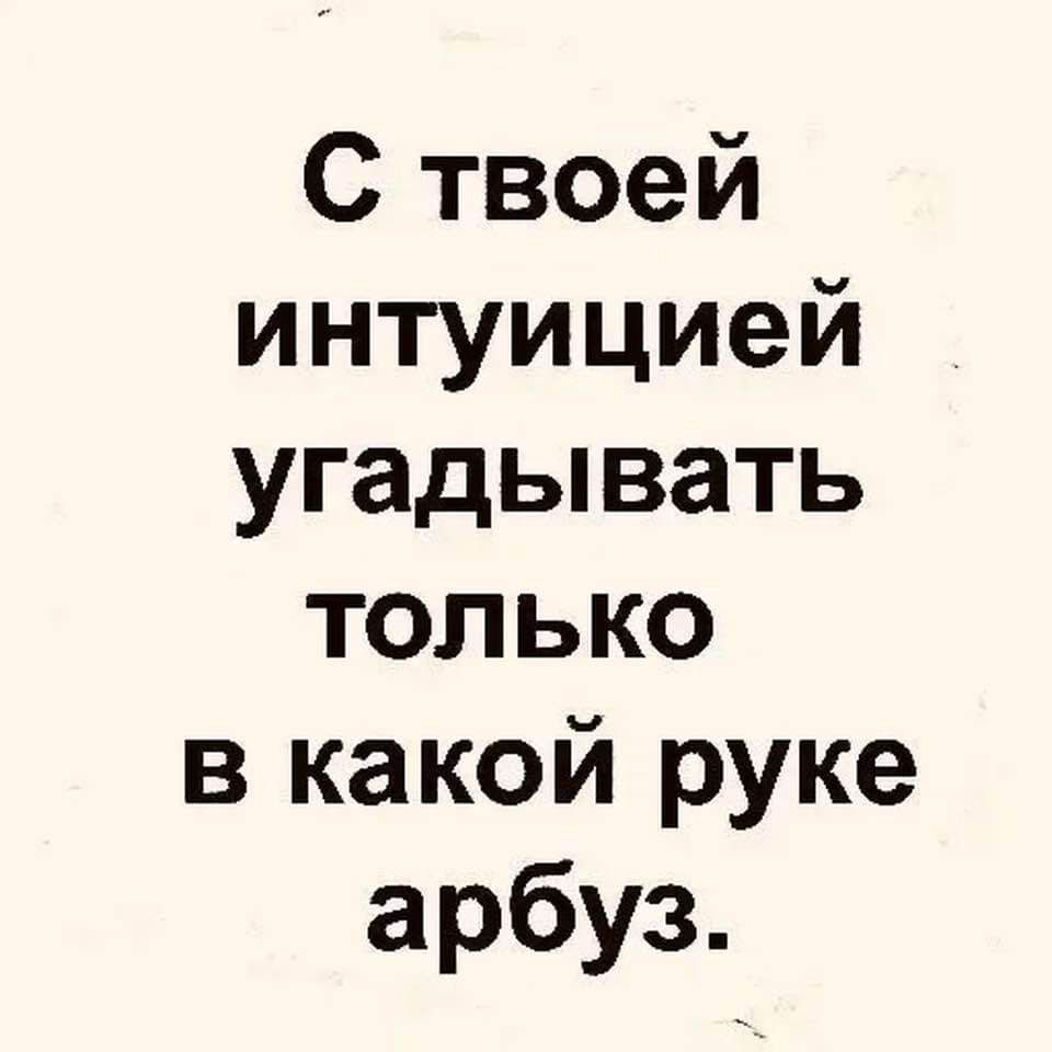 С твоей интуицией угадывать только в какой руке арбуз