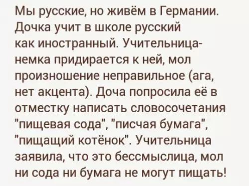 Мы русские но живём в Германии Дочка учит в школе русский как иностранный Учительница немка придирается к ней мол произношение неправильное ага нет акцента Доча попросила её в отместку написать словосочетания пищевая сода писчая бумага пищащий котёнок Учительница заявила что это 6ССМЬСЛИЦЗ мол ни сода ни бумага не могут пищать