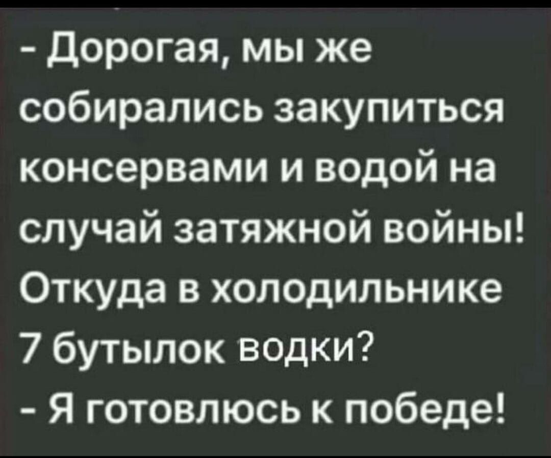 Дорогая мы же собирались закупиться консервами и водой на случай затяжной войны Откуда в холодильнике 7 бутылок водки И кер к 3ее Ф 1 е е 71 1