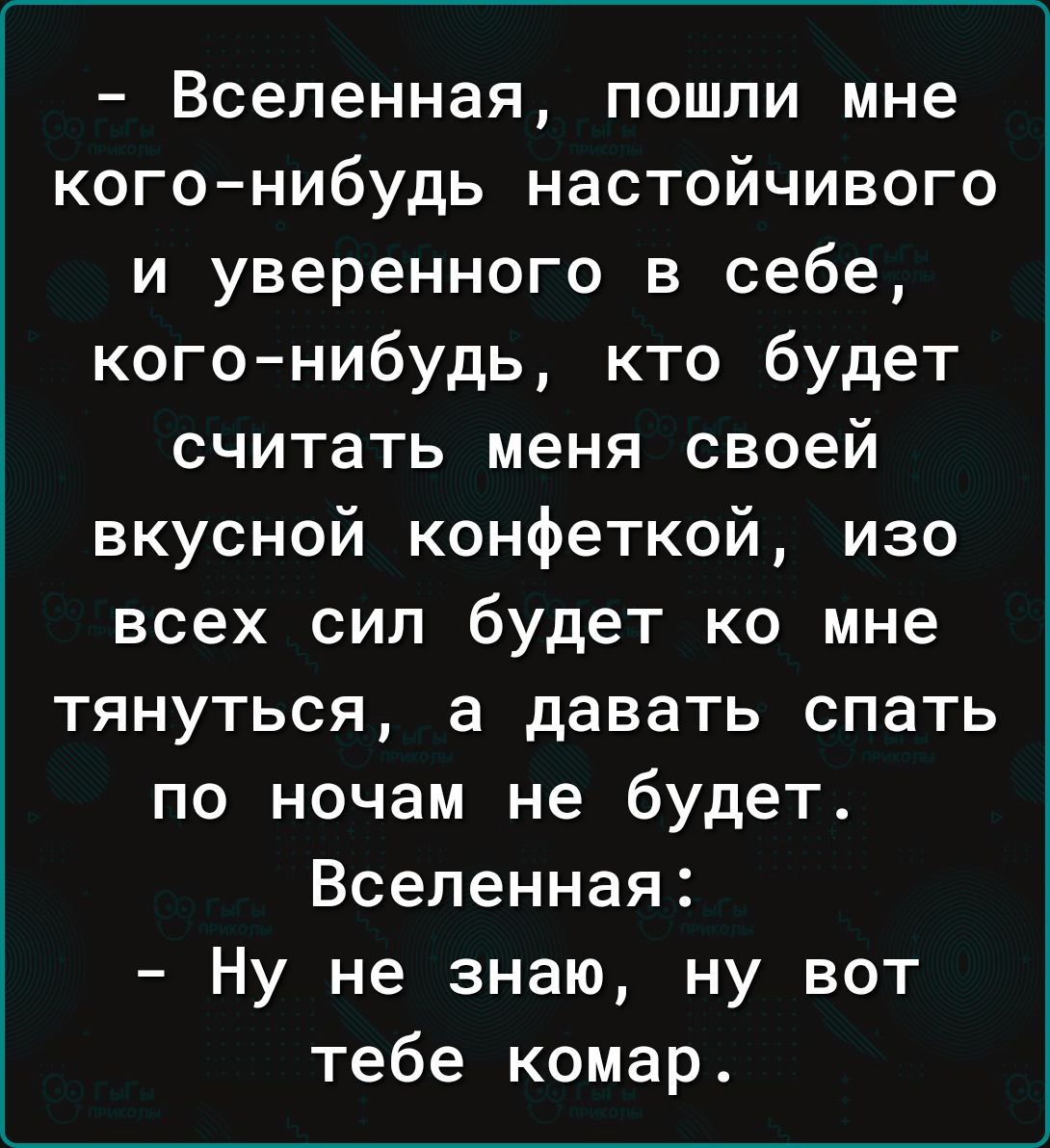 Вселенная пошли мне кого нибудь настойчивого и уверенного в себе кого нибудь кто будет считать меня своей вкусной конфеткой изо всех сил будет ко мне тянуться а давать спать по ночам не будет Вселенная Ну не знаю ну вот тебе комар