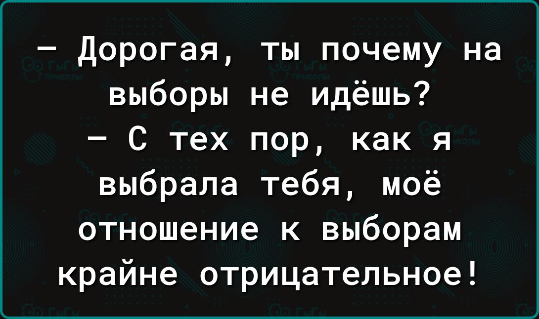 Дорогая ты почему на выборы не идёшь С тех пор как я выбрала тебя моё отношение к выборам крайне отрицательное