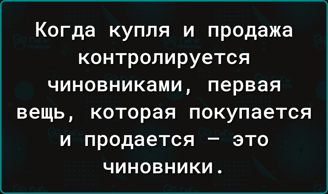 Когда купля и продажа контролируется чиновниками первая вещь которая покупается и продается это чиновники