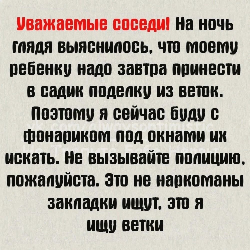 Уважаемые соседи На ночь гаядя выяснилось что моему ребенку надо завтра принести в садик поделку из веток Поэтому я сейчас буду с фонариком под окнами их искать Не вызывайте полицию пожалуйста Это не наркоманы закпадки ищут это я ищу ветки