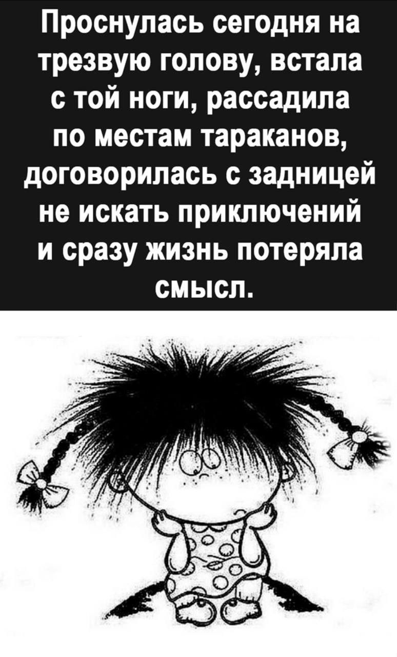 Проснулась сегодня на трезвую голову встала с той ноги рассадила по местам тараканов договорилась с задницей не искать приключений и сразу жизнь потеряла НТУТеЙ