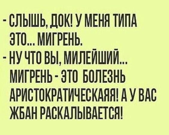 ЛЫШЬ ДОКУ МЕНЯ ТИПА ЭТО МИГРЕНЬ НУЧТО Ы МИЛЕЙШИЙ МИГРЕНЬ ЭТО БОЛЕЗНЬ АРИСТОКРАТИЧЕСКАЯЯ А У ВАС ЖБАН РАСКАЛЫВАЕТСЯ