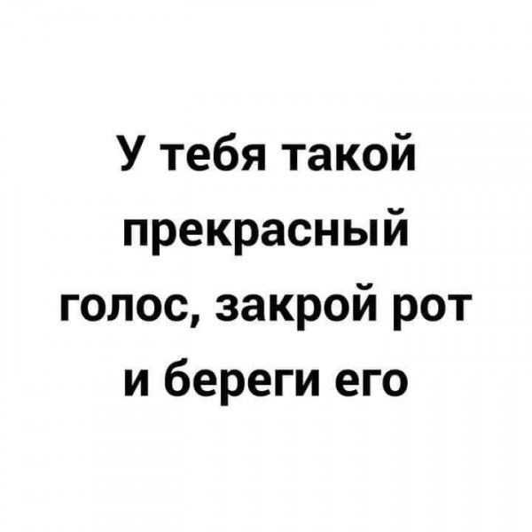 У тебя такой прекрасный голос закрой рот и береги его