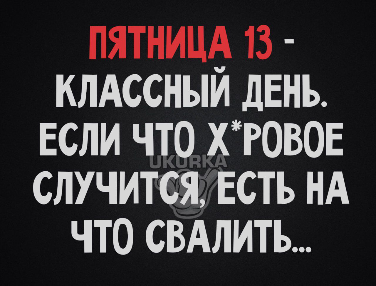 ПЯТНИЦА 13 КЛАССНЫЙ ДЕНЬ ЕСЛИ ЧТО ХРОВОЕ СЛУЧИТСЯ ЕСТЬ НА ЧТО СВАЛИТЬ