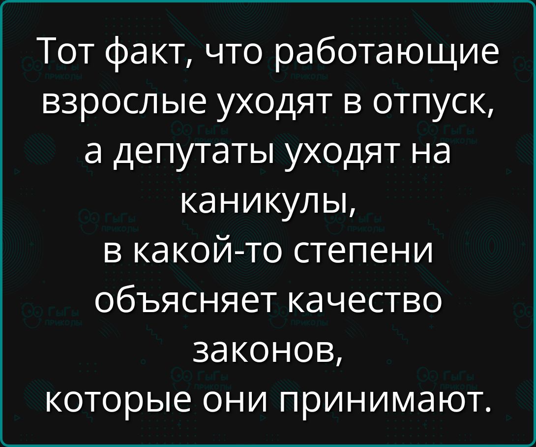 Тот факт что работающие взрослые уходят в отпуск а депутаты уходят на каникулы в какой то степени объясняет качество законов которые ОНИ ПРИНИМЭЮТ