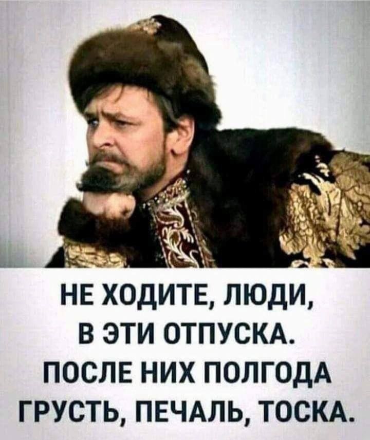 НЕ ХОДИТЕ ЛЮДИ В ЭТИ ОТПУСКА ПОСЛЕ НИХ ПОЛГОДА ГРУСТЬ ПЕЧАЛЬ ТОСКА