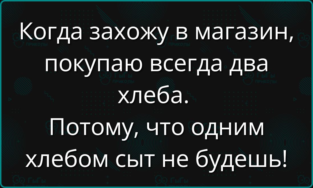 Когда захожу в магазин покупаю всегда два хлеба Потому что одним хлебом сыт не будешь