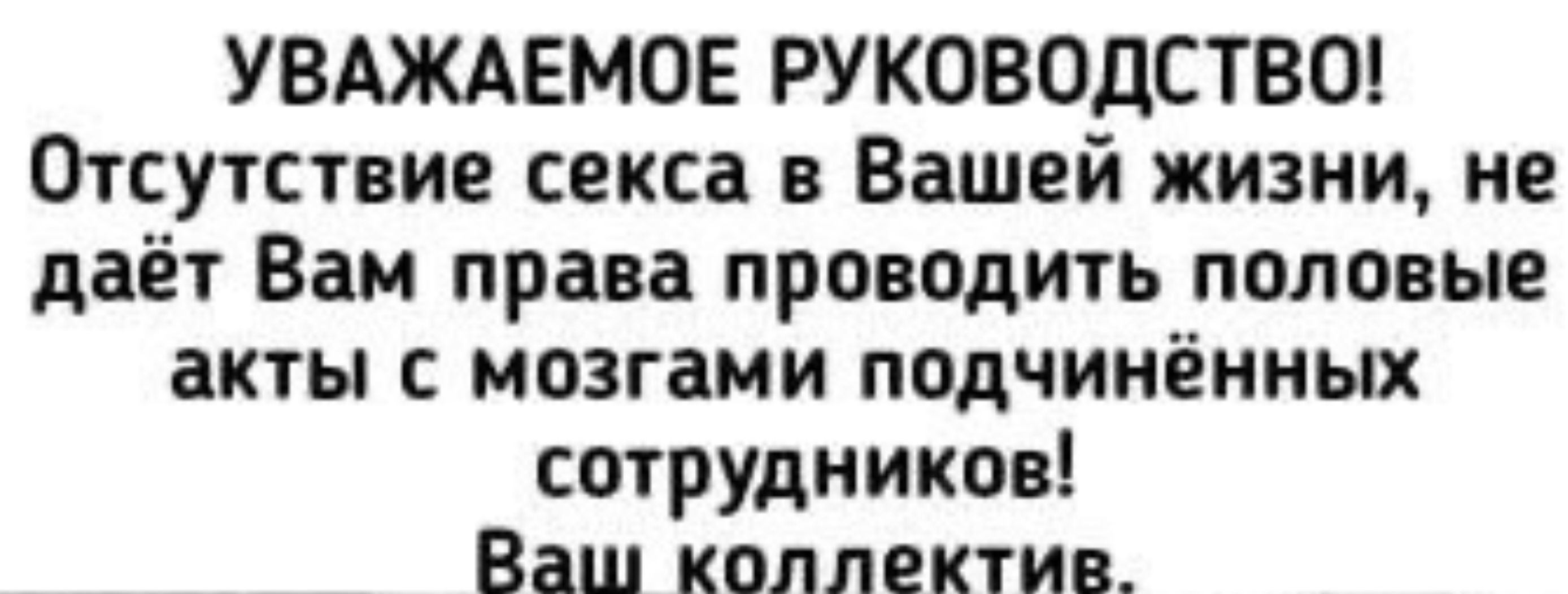 УВАЖАЕМОЕ РУКОВОДСТВО Отсутствие секса в Вашей жизни не даёт Вам права проводить половые акты с мозгами подчинённых сотрудников Ваш коллектив_