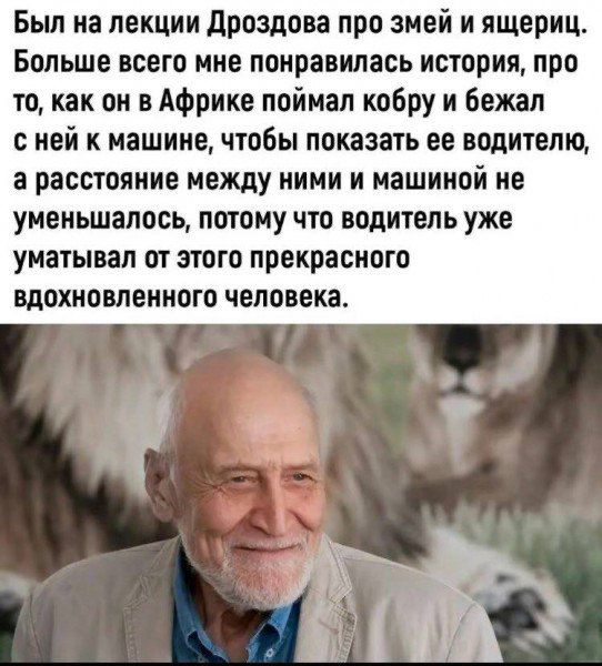 Был на лекции Дроздова про змей и ящериц Больше всего мне понравилась история про то как он в Африке поймал кобру и бежал сней к машине чтобы показать ее водителю а расстояние между ними и машиной не уменьшалось потому что водитель уже уматывал от этого прекрасного вдохновленного человека