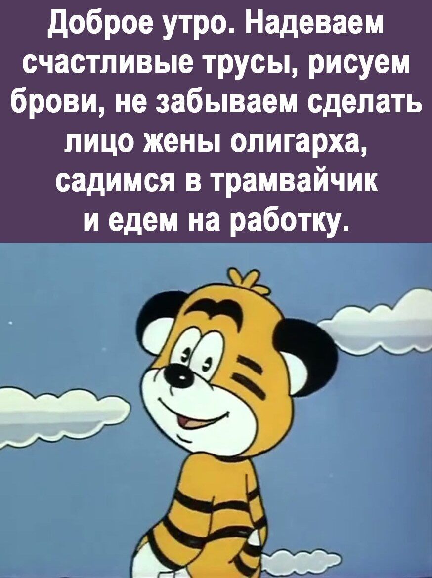 Доброе утро Надеваем счастливые трусы рисуем брови не забываем сделать лицо жены олигарха садимся в трамвайчик иедем на работку е 5 У