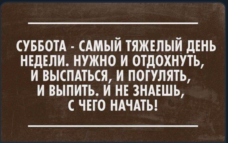 СУББОТА САМЫЙ ТЯЖЕЛЫЙ ДЕНЬ НЕДЕЛИ НУЖНО И ОТДОХНУТЬ И ВЫСПАТЬСЯ И ПОГУЛЯТЬ И ВЫПИТЬ И НЕ ЗНАЕШЬ С ЧЕГО НАЧАТЬ