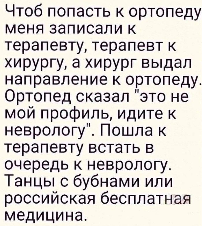 Чтоб попасть к ортопеду меня записали к терапевту терапевт к хирургу а хирург выдал направление к ортопеду Ортопед сказал это не мой профиль идите к неврологу Пошла к терапевту встать в очередь к неврологу Танцы с бубнами или российская бесплатная медицина