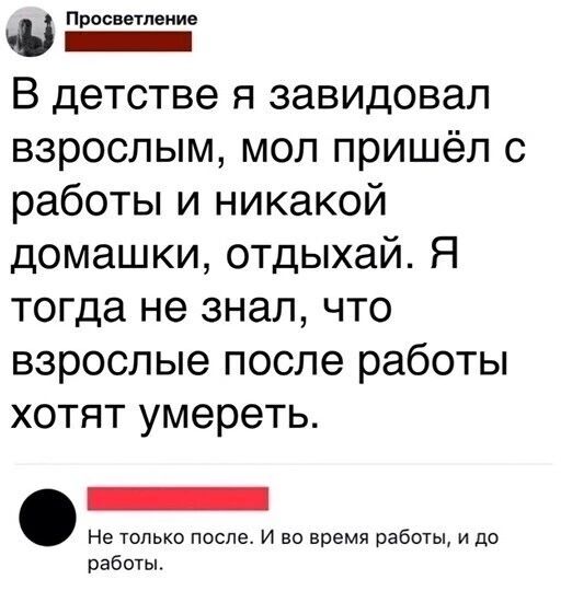 Просветление Ес о В детстве я завидовал взрослым мол пришёл с работы и никакой домашки отдыхай Я тогда не знал что взрослые после работы хотят умереть Не только после И во время работы и до работы