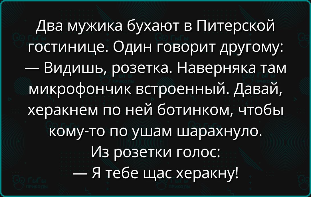 Два мужика бухают в Питерской гостинице Один говорит другому Видишь розетка Наверняка там микрофончик встроенный Давай херакнем по ней ботинком чтобы кому то по ушам шарахнуло Из розетки голос Я тебе щас херакну